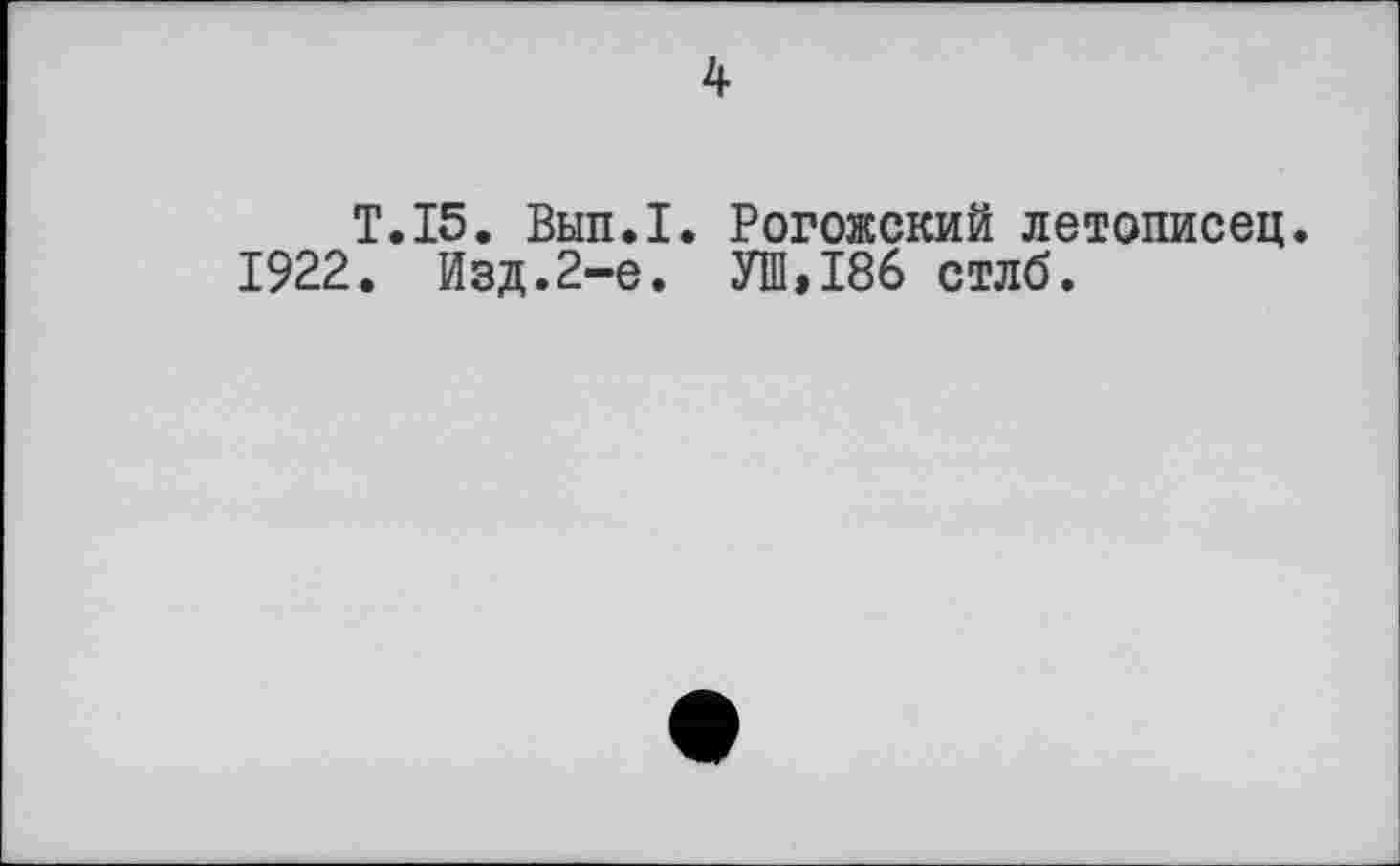 ﻿T.15. Вып.1. Рогожский летописец.
1922. Изд.2-е. УШ,186 стлб.